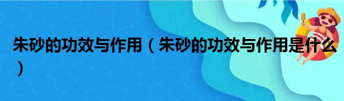 朱砂的功效与作用（朱砂的功效与作用是什么）