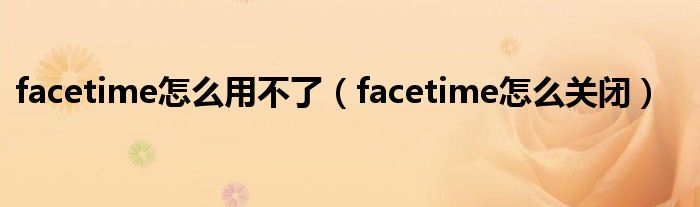 facetime怎么用不了（facetime怎么关闭）