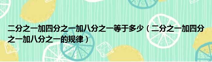 二分之一加四分之一加八分之一等于多少（二分之一加四分之一加八分之一的规律）