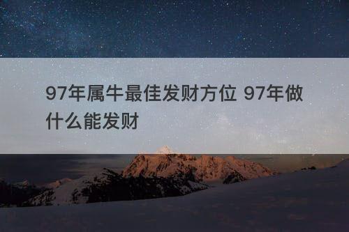 97年属牛最佳发财方位 97年做什么能发财