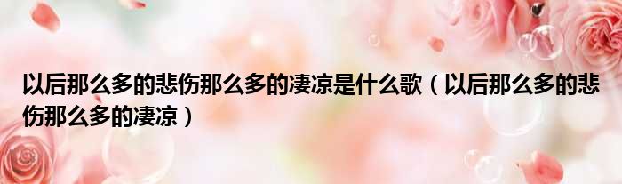 以后那么多的悲伤那么多的凄凉是什么歌（以后那么多的悲伤那么多的凄凉）