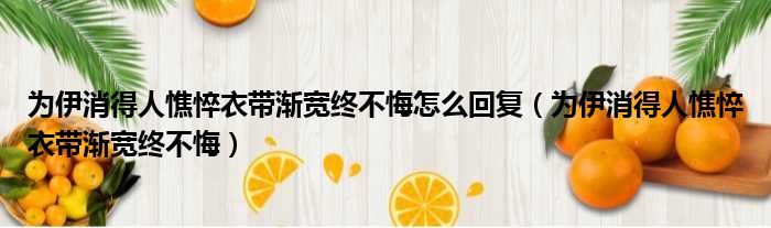 为伊消得人憔悴衣带渐宽终不悔怎么回复（为伊消得人憔悴衣带渐宽终不悔）