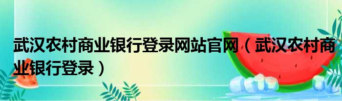 武汉农村商业银行登录网站官网（武汉农村商业银行登录）