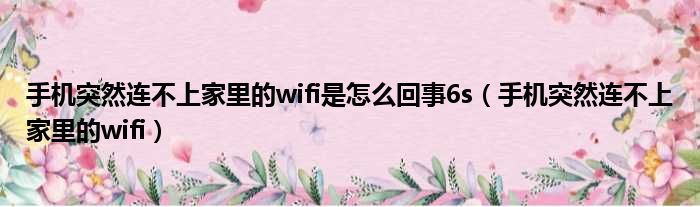 手机突然连不上家里的wifi是怎么回事6s（手机突然连不上家里的wifi）