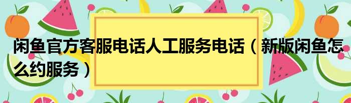 闲鱼官方客服电话人工服务电话（新版闲鱼怎么约服务）