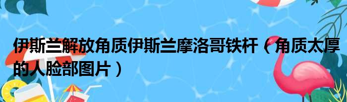 伊斯兰解放角质伊斯兰摩洛哥铁杆（角质太厚的人脸部图片）