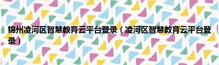 锦州凌河区智慧教育云平台登录（凌河区智慧教育云平台登录）