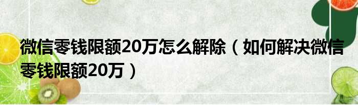 微信零钱限额20万怎么解除（如何解决微信零钱限额20万）