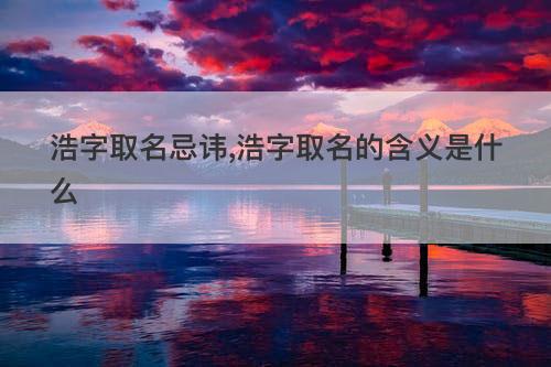 浩字取名忌讳,浩字取名的含义是什么