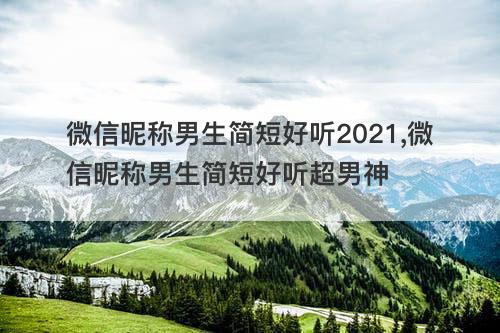 微信昵称男生简短好听2021,微信昵称男生简短好听超男神