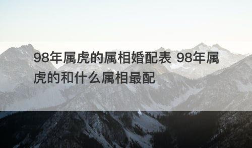 98年属虎的属相婚配表 98年属虎的和什么属相最配