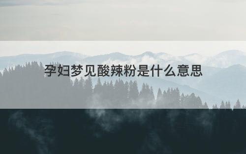 孕妇梦见酸辣粉是什么意思