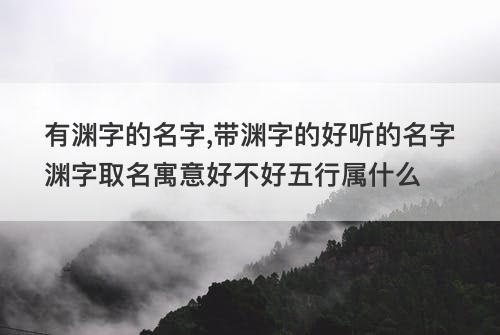 有渊字的名字,带渊字的好听的名字渊字取名寓意好不好五行属什么