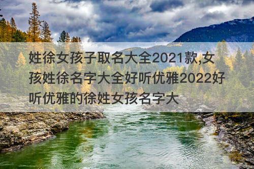 姓徐女孩子取名大全2021款,女孩姓徐名字大全好听优雅2022好听优雅的徐姓女孩名字大