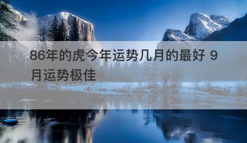 86年的虎今年运势几月的最好 9月运势极佳