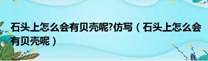 石头上怎么会有贝壳呢 仿写（石头上怎么会有贝壳呢）