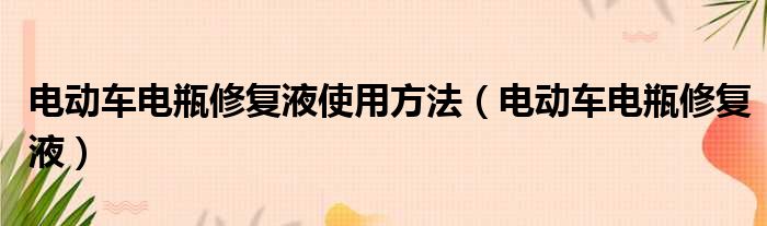 电动车电瓶修复液使用方法（电动车电瓶修复液）