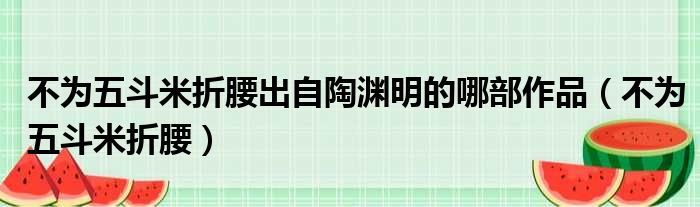 不为五斗米折腰出自陶渊明的哪部作品（不为五斗米折腰）