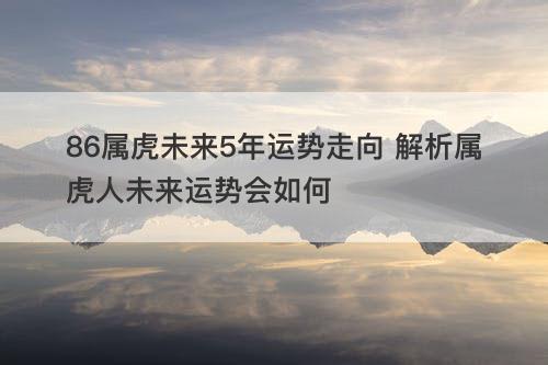 86属虎未来5年运势走向 解析属虎人未来运势会如何