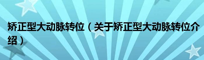  矫正型大动脉转位（关于矫正型大动脉转位介绍）