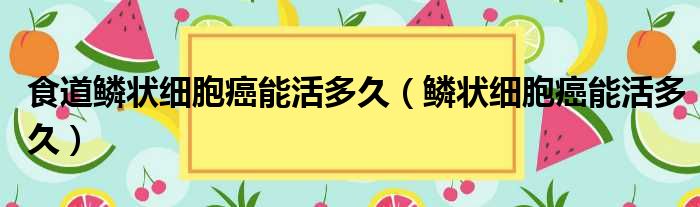 食道鳞状细胞癌能活多久（鳞状细胞癌能活多久）