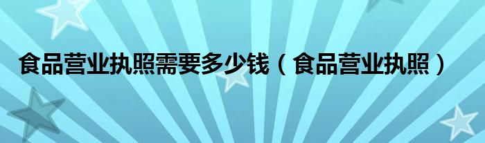 食品营业执照需要多少钱（食品营业执照）