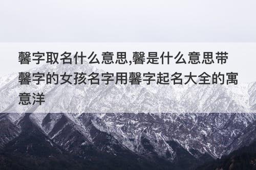 馨字取名什么意思 馨是什么意思带馨字的女孩名字用馨字起名大全的寓意洋