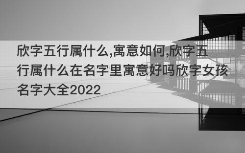 欣字五行属什么,寓意如何,欣字五行属什么在名字里寓意好吗欣字女孩名字大全2022