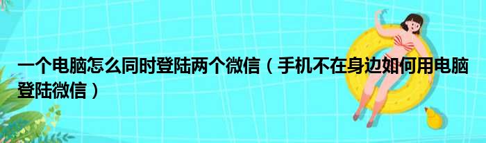 一个电脑怎么同时登陆两个微信（手机不在身边如何用电脑登陆微信）