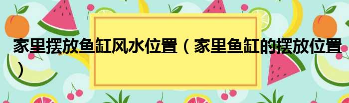 家里摆放鱼缸风水位置（家里鱼缸的摆放位置）