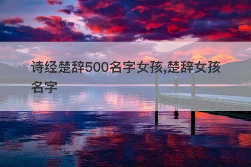 诗经楚辞500名字女孩,楚辞女孩名字