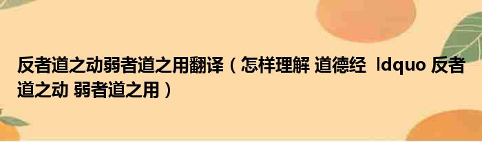 反者道之动弱者道之用翻译（怎样理解 道德经  ldquo 反者道之动 弱者道之用）