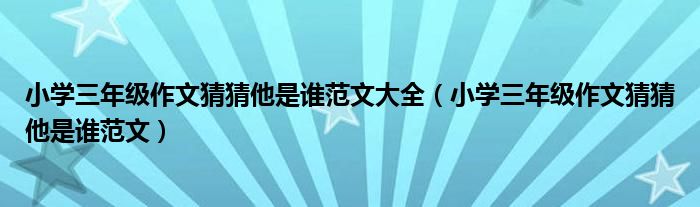 小学三年级作文猜猜他是谁范文大全（小学三年级作文猜猜他是谁范文）