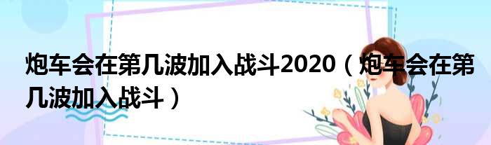 炮车会在第几波加入战斗2020（炮车会在第几波加入战斗）