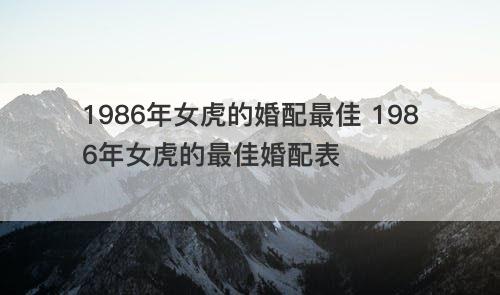 1986年女虎的婚配最佳 1986年女虎的最佳婚配表