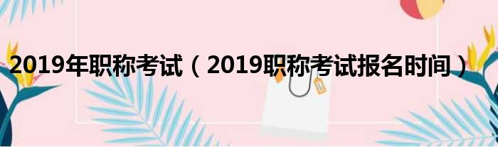 2019年职称考试（2019职称考试报名时间）