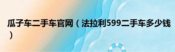 瓜子车二手车官网（法拉利599二手车多少钱）