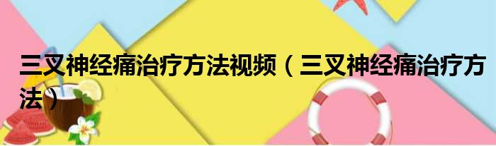 三叉神经痛治疗方法视频（三叉神经痛治疗方法）