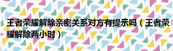 王者荣耀解除亲密关系对方有提示吗（王者荣耀解除两小时）