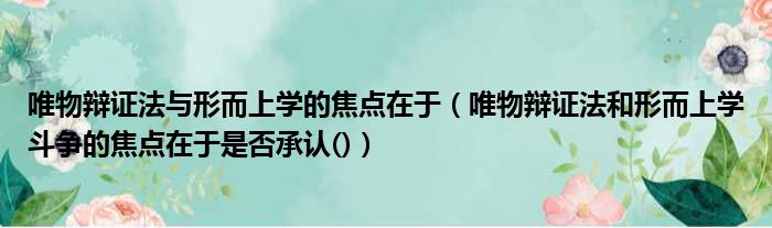 唯物辩证法与形而上学的焦点在于（唯物辩证法和形而上学斗争的焦点在于是否承认()）