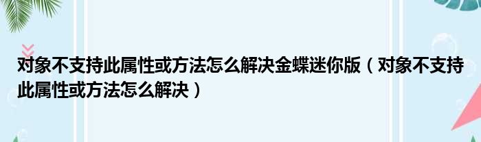 对象不支持此属性或方法怎么解决金蝶迷你版（对象不支持此属性或方法怎么解决）