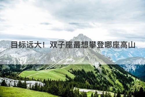 目标远大！双子座最想攀登哪座高山