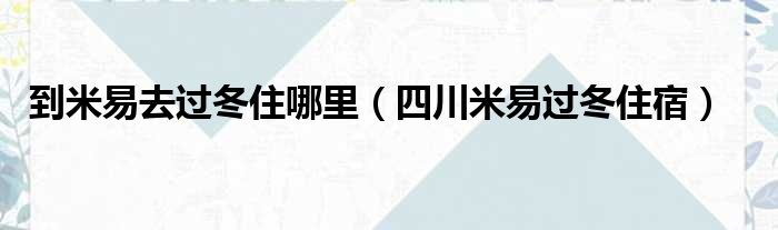 到米易去过冬住哪里（四川米易过冬住宿）