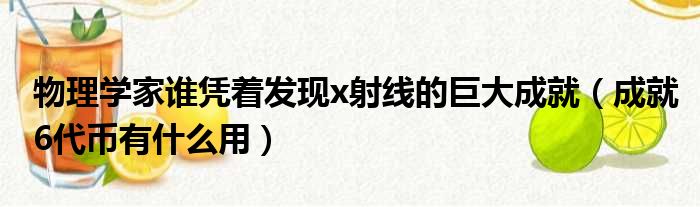 物理学家谁凭着发现x射线的巨大成就（成就6代币有什么用）