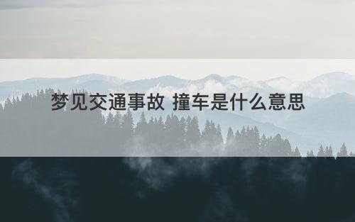 梦见交通事故 撞车是什么意思