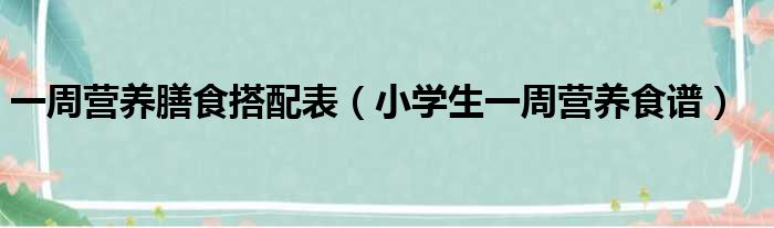 一周营养膳食搭配表（小学生一周营养食谱）