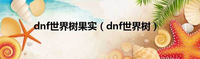 dnf世界树果实（dnf世界树）