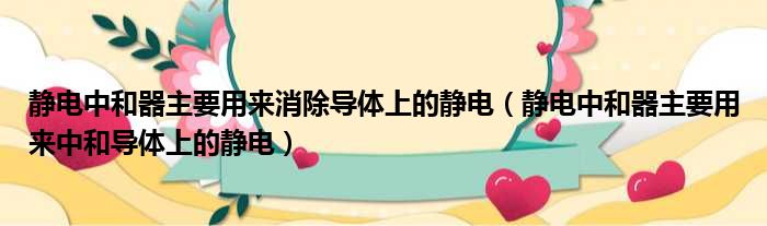 静电中和器主要用来消除导体上的静电（静电中和器主要用来中和导体上的静电）