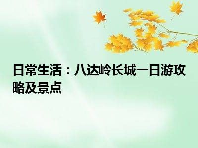 日常生活：八达岭长城一日游攻略及景点