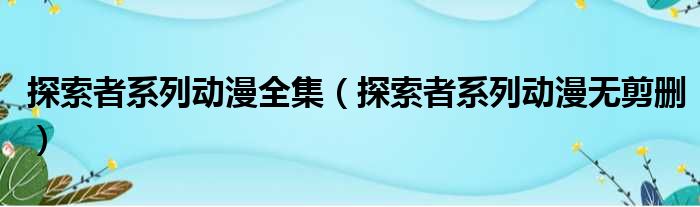 探索者系列动漫全集（探索者系列动漫无剪删）